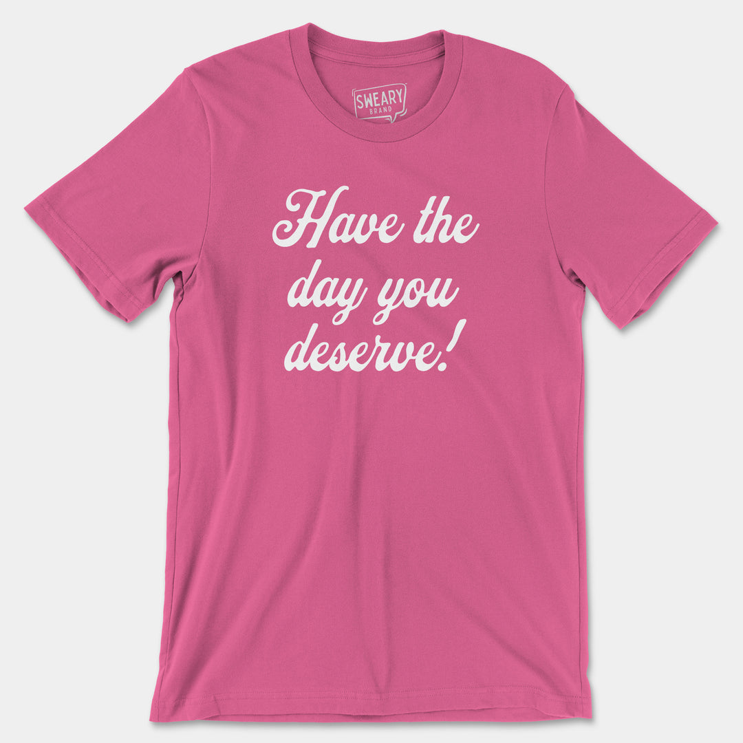 HAVE THE DAY YOU DESERVE | Funny T-Shirt