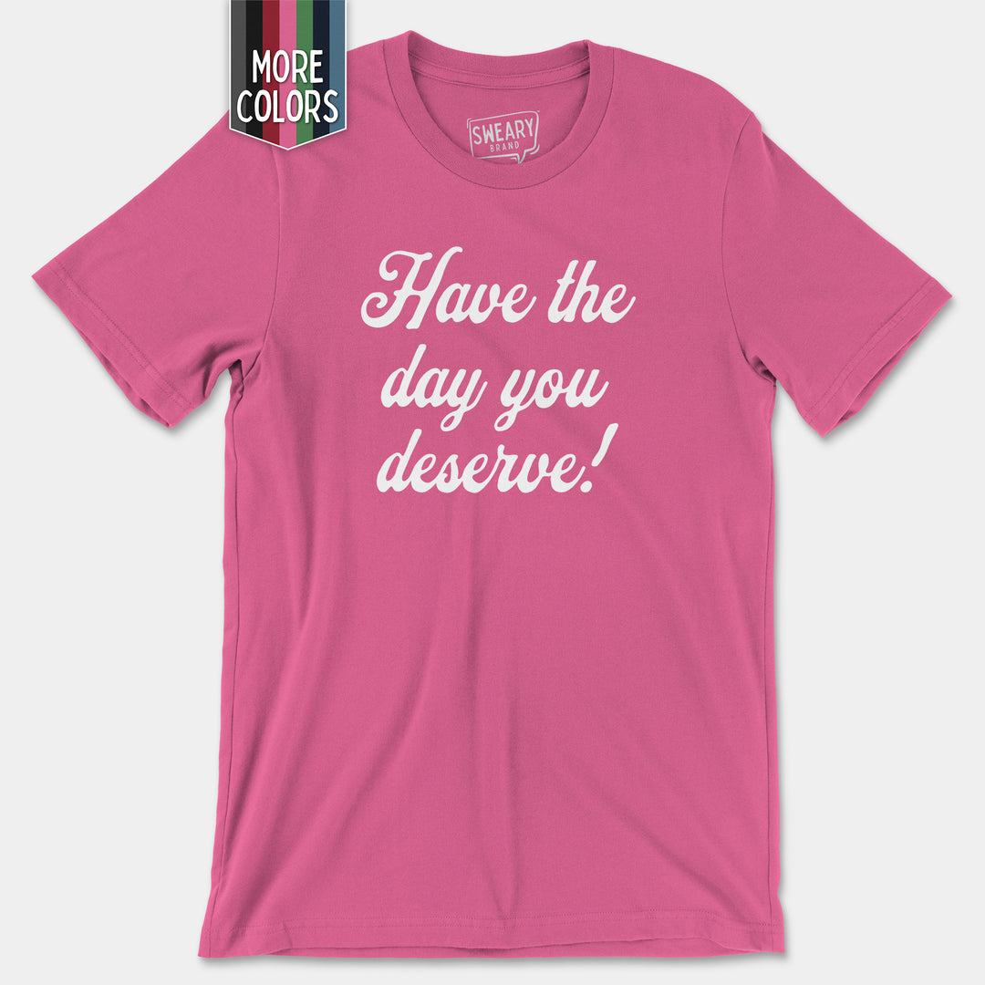 a pink t - shirt that says have the day you deserves