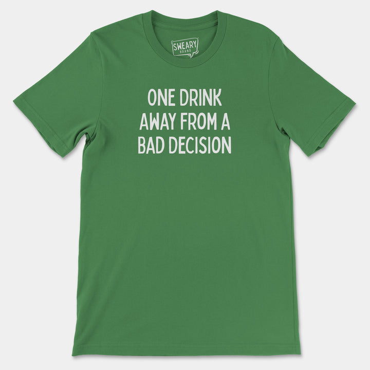 a green t - shirt that says one drink away from a bad decision